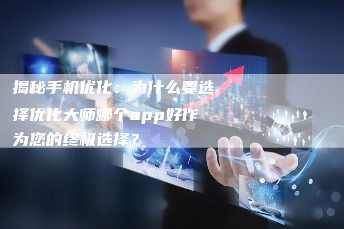 揭秘手机优化：为什么要选择优化大师哪个app好作为您的终极选择？