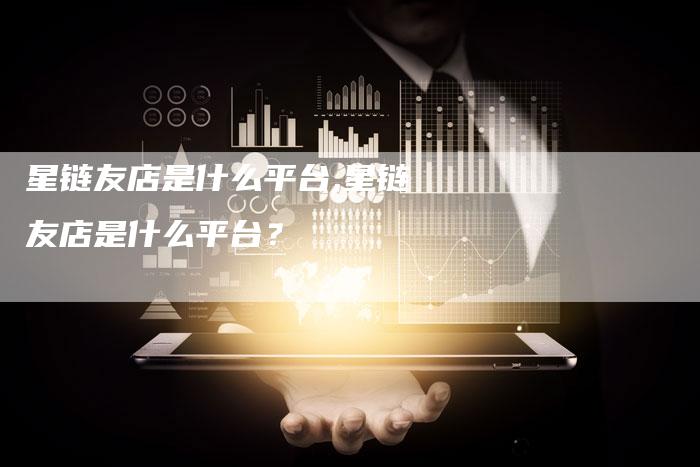 星链友店是什么平台,星链友店是什么平台?-链接买卖平台