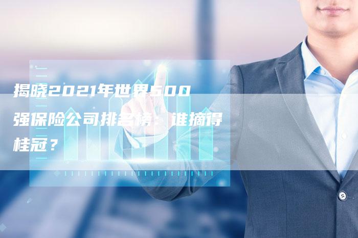 揭晓2021年世界500强保险公司排名榜:谁摘得桂冠?-链接买卖平台