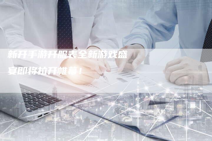 新开手游开服表全新游戏盛宴即将拉开帷幕!-链接买卖平台