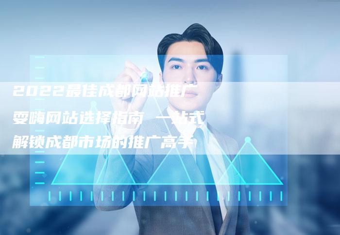 2022最佳成都网站推广耍嗨网站选择指南 一站式解锁成都市场的推广高手