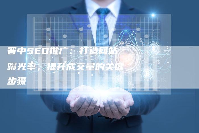 晋中SEO推广:打造网站曝光率,提升成交量的关键步骤-链接买卖平台