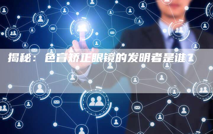 揭秘:色盲矫正眼镜的发明者是谁?-链接买卖平台