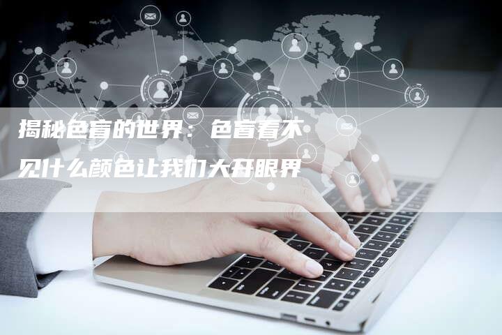 揭秘色盲的世界:色盲看不见什么颜色让我们大开眼界-链接买卖平台