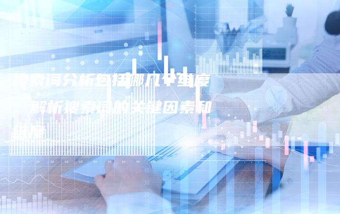 搜索词分析包括哪几个维度：解析搜索词的关键因素和维度