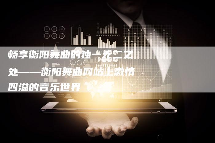 畅享衡阳舞曲的独一无二之处——衡阳舞曲网站上激情四溢的音乐世界-链接买卖平台