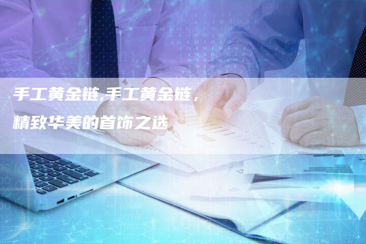 手工黄金链,手工黄金链，精致华美的首饰之选