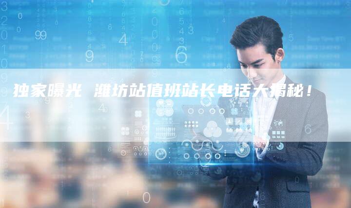 独家曝光 潍坊站值班站长电话大揭秘!-链接买卖平台