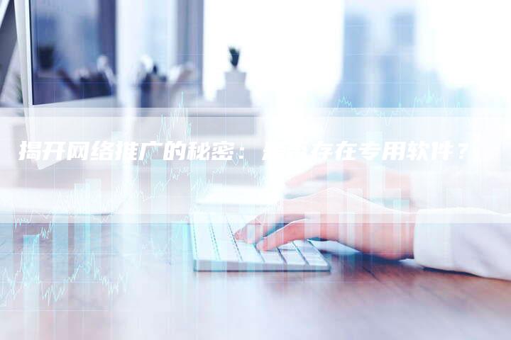 揭开网络推广的秘密:是否存在专用软件?-链接买卖平台