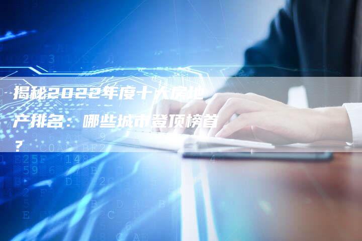 揭秘2022年度十大房地产排名:哪些城市登顶榜首?-链接买卖平台