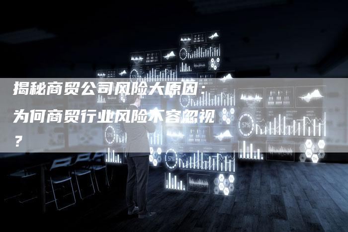 揭秘商贸公司风险大原因：为何商贸行业风险不容忽视？