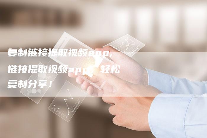 复制链接提取视频app,链接提取视频app，轻松复制分享！