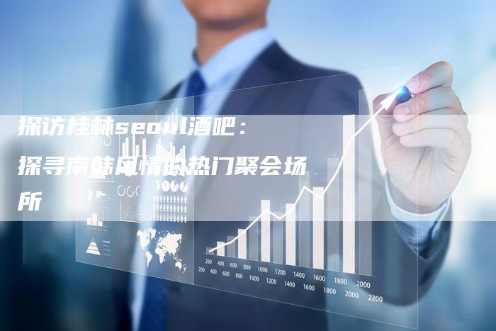 探访桂林seoul酒吧:探寻南韩风情的热门聚会场所-链接买卖平台
