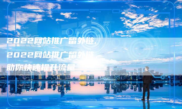 2022网站推广留外链,2022网站推广留外链,助你快速提升流量-链接买卖平台