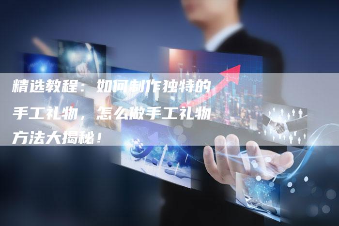 精选教程:如何制作独特的手工礼物,怎么做手工礼物方法大揭秘!-链接买卖平台