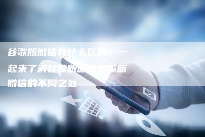 谷歌版微信有什么区别?一起来了解谷歌版微信和原版微信的不同之处-链接买卖平台