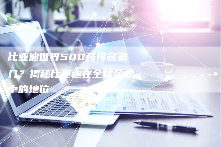 比亚迪世界500强排名第几？揭秘比亚迪在全球企业中的地位