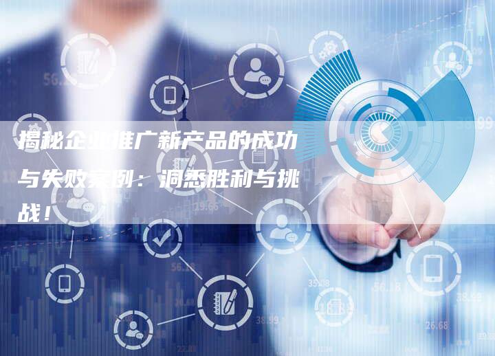 揭秘企业推广新产品的成功与失败案例:洞悉胜利与挑战!-链接买卖平台