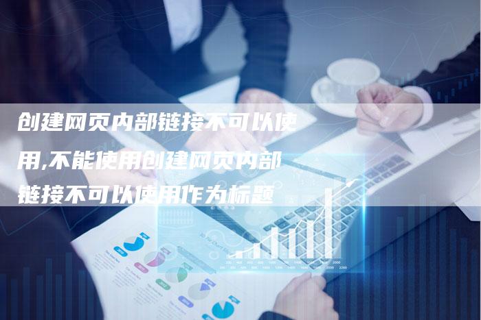创建网页内部链接不可以使用,不能使用创建网页内部链接不可以使用作为标题-链接买卖平台