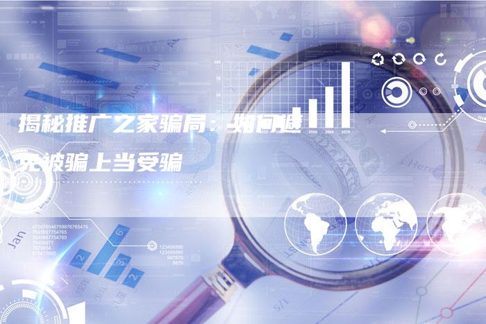 揭秘推广之家骗局：如何避免被骗上当受骗
