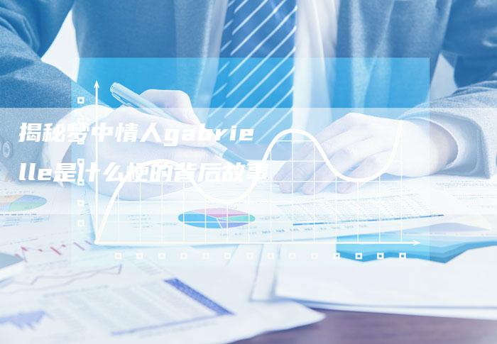揭秘梦中情人gabrielle是什么梗的背后故事-链接买卖平台
