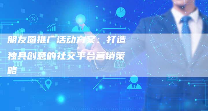 朋友圈推广活动方案：打造独具创意的社交平台营销策略