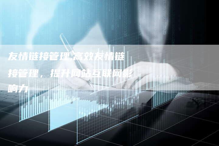 友情链接管理,高效友情链接管理,提升网站互联网影响力-链接买卖平台