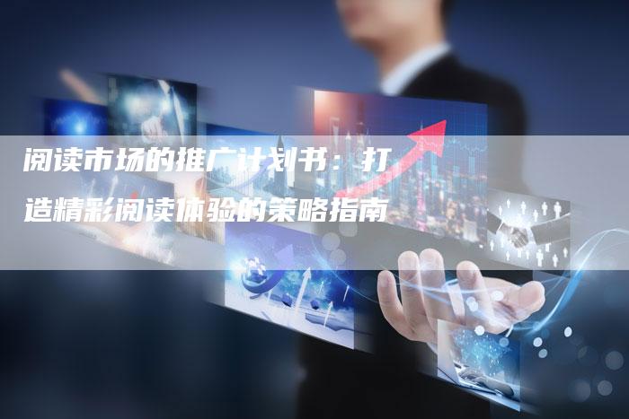 阅读市场的推广计划书：打造精彩阅读体验的策略指南