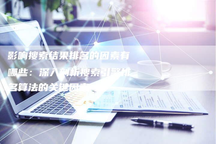 影响搜索结果排名的因素有哪些:深入剖析搜索引擎排名算法的关键因素-链接买卖平台