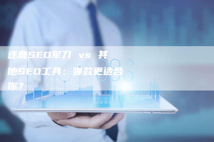 逐鹿SEO军刀 vs 其他SEO工具:哪款更适合你?-链接买卖平台