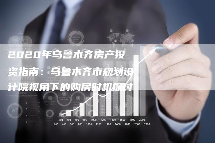2020年乌鲁木齐房产投资指南：乌鲁木齐市规划设计院视角下的购房时机探讨