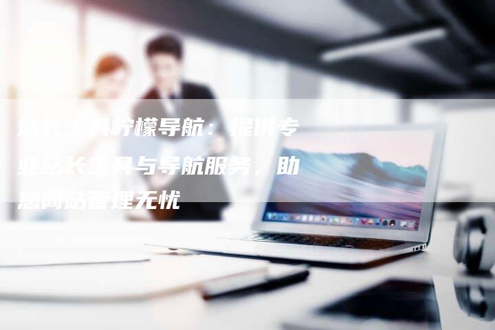 站长工具柠檬导航:提供专业站长工具与导航服务,助您网站管理无忧-链接买卖平台