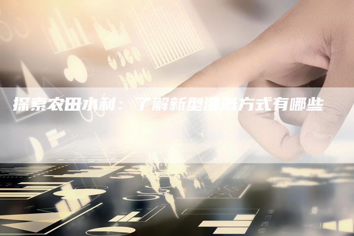 探索农田水利:了解新型灌溉方式有哪些-链接买卖平台
