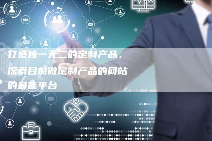 打造独一无二的定制产品,探索目前做定制产品的网站的最佳平台-链接买卖平台