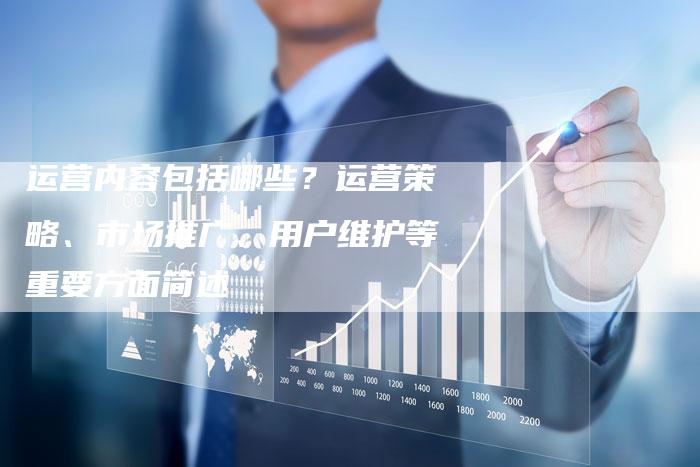 运营内容包括哪些？运营策略、市场推广、用户维护等重要方面简述