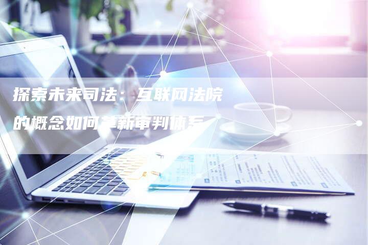 探索未来司法:互联网法院的概念如何革新审判体系-链接买卖平台
