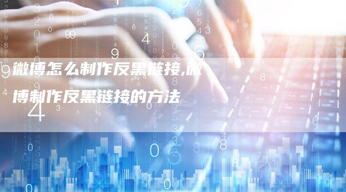 微博怎么制作反黑链接,微博制作反黑链接的方法