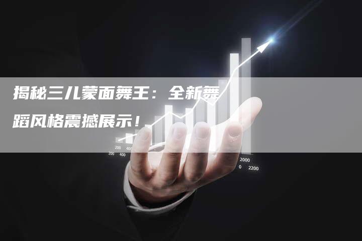 揭秘三儿蒙面舞王:全新舞蹈风格震撼展示!-链接买卖平台