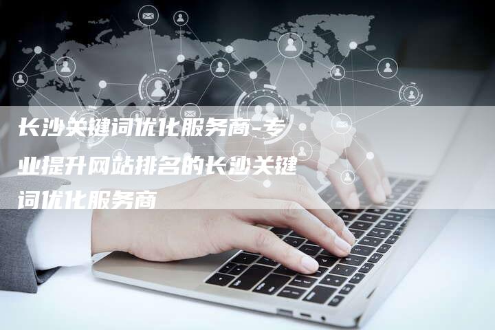 长沙关键词优化服务商-专业提升网站排名的长沙关键词优化服务商