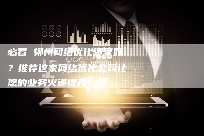 必看 柳州网络优化哪家好？推荐这家网络优化公司让您的业务火速提升！
