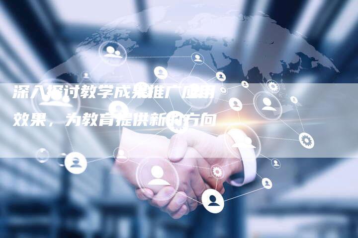 深入探讨教学成果推广应用效果,为教育提供新的方向-链接买卖平台