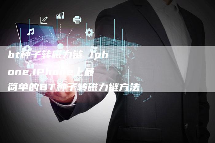 bt种子转磁力链 iphone,iPhone上最简单的BT种子转磁力链方法-链接买卖平台