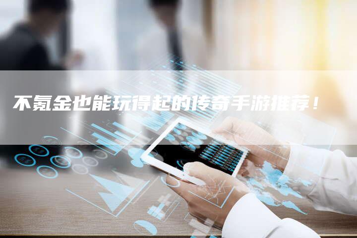 不氪金也能玩得起的传奇手游推荐!-链接买卖平台