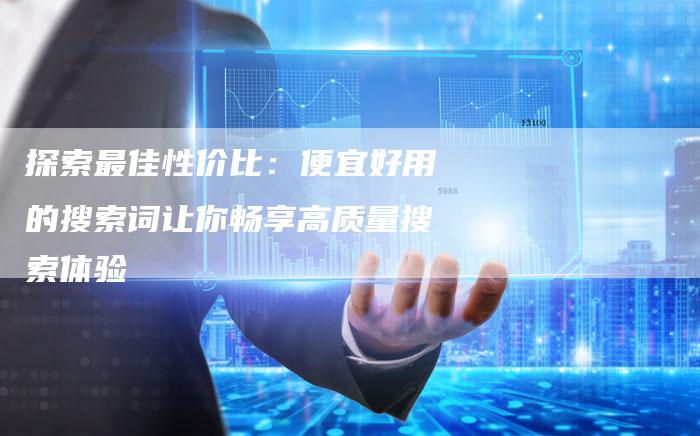 探索最佳性价比:便宜好用的搜索词让你畅享高质量搜索体验-链接买卖平台