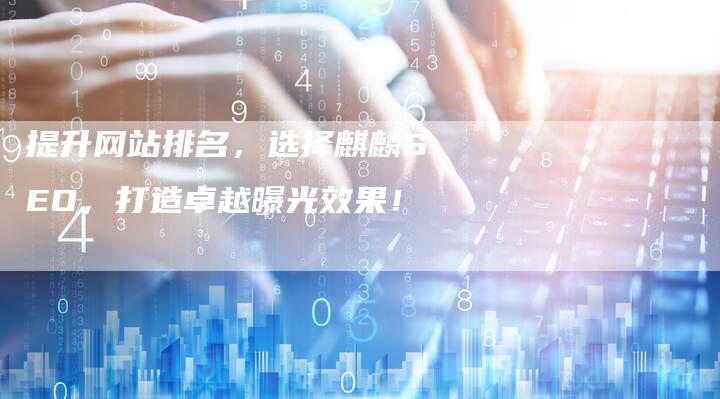 提升网站排名,选择麒麟SEO,打造卓越曝光效果!-链接买卖平台