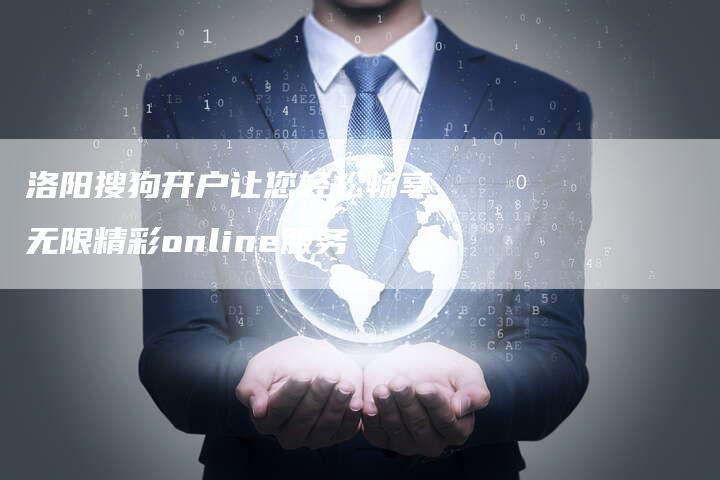 洛阳搜狗开户让您轻松畅享无限精彩online服务-链接买卖平台
