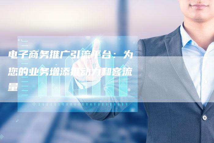 电子商务推广引流平台:为您的业务增添推动力和客流量-链接买卖平台