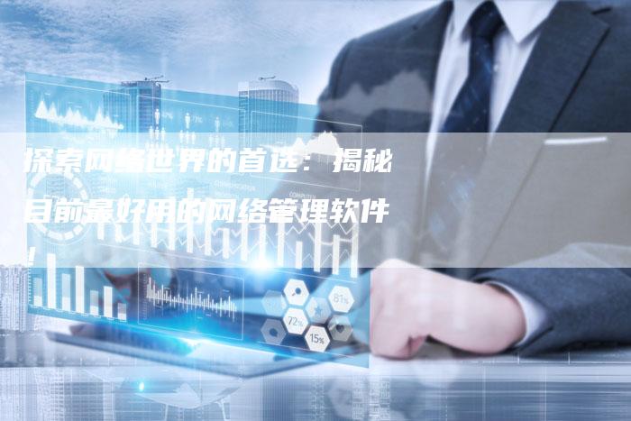 探索网络世界的首选：揭秘目前最好用的网络管理软件！