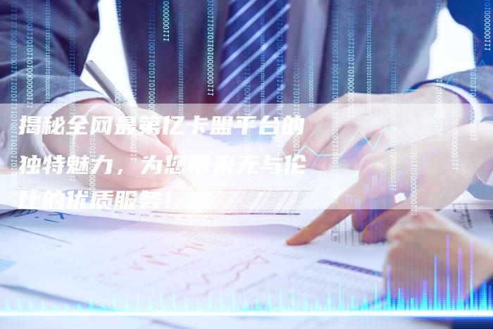 揭秘全网最第亿卡盟平台的独特魅力,为您带来无与伦比的优质服务!-链接买卖平台