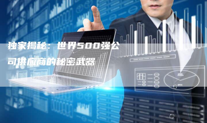 独家揭秘:世界500强公司供应商的秘密武器-链接买卖平台